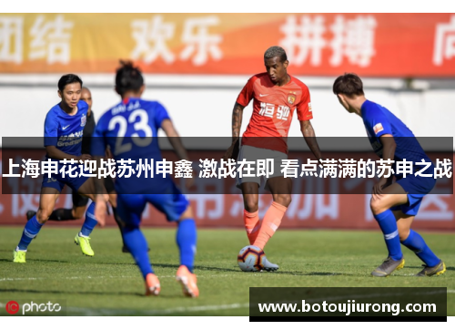 上海申花迎战苏州申鑫 激战在即 看点满满的苏申之战