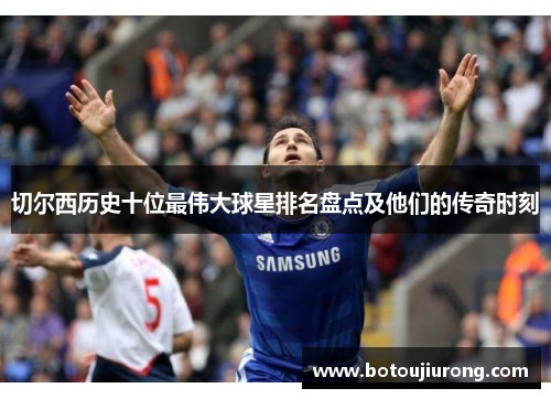 切尔西历史十位最伟大球星排名盘点及他们的传奇时刻