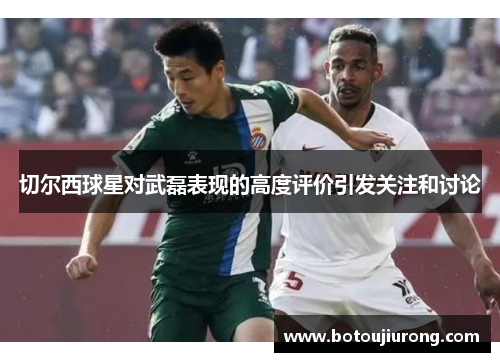 切尔西球星对武磊表现的高度评价引发关注和讨论